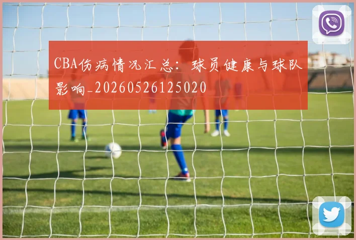 CBA伤病情况汇总：球员健康与球队影响_20260526125020