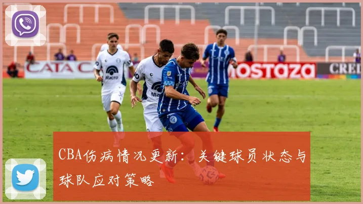 CBA伤病情况更新:关键球员状态与球队应对策略