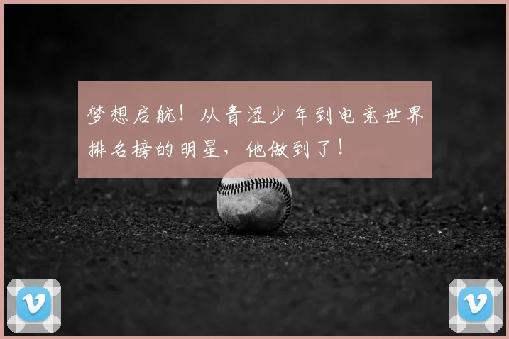 梦想启航！从青涩少年到电竞世界排名榜的明星，他做到了！